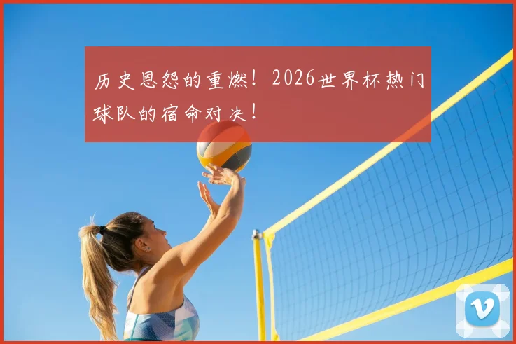 历史恩怨的重燃！2026世界杯热门球队的宿命对决！