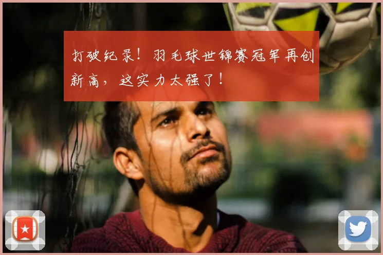 打破纪录！羽毛球世锦赛冠军再创新高，这实力太强了！