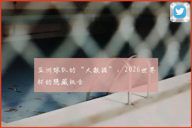 亚洲球队的“大数据”，2026世界杯的隐藏机会
