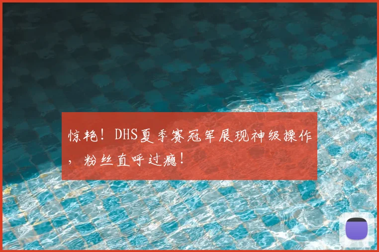 惊艳！DHS夏季赛冠军展现神级操作，粉丝直呼过瘾！