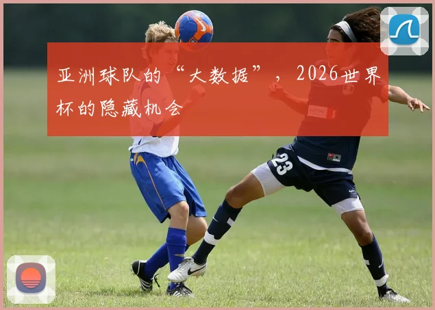 亚洲球队的“大数据”，2026世界杯的隐藏机会