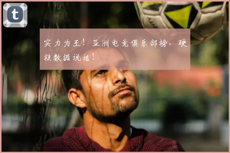 实力为王!亚洲电竞俱乐部榜,硬核数据说话!