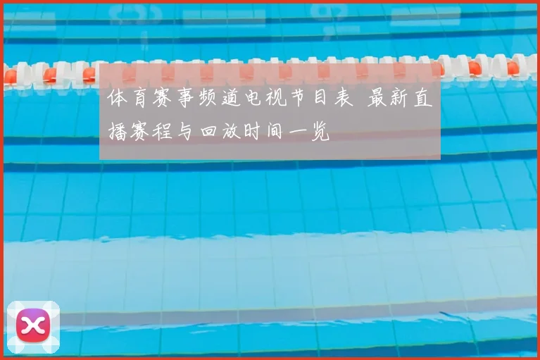 体育赛事频道电视节目表 最新直播赛程与回放时间一览
