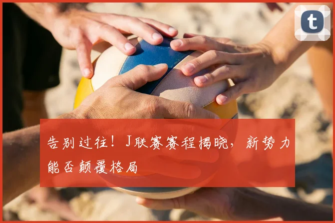 告别过往！J联赛赛程揭晓，新势力能否颠覆格局
