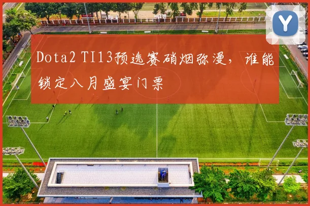 Dota2 TI13预选赛硝烟弥漫，谁能锁定八月盛宴门票