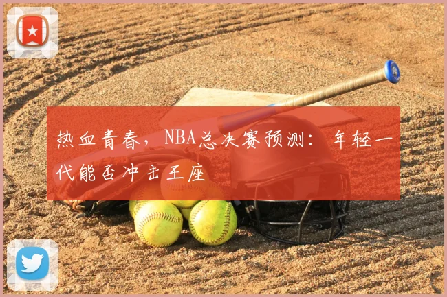 热血青春,NBA总决赛预测:年轻一代能否冲击王座