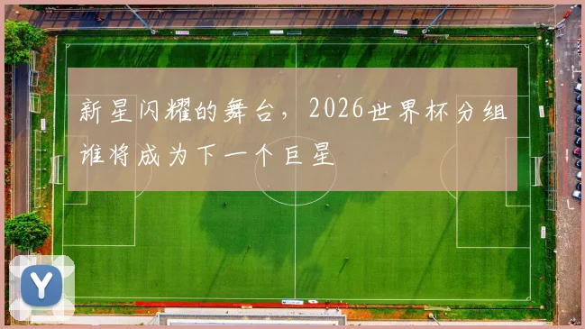 新星闪耀的舞台，2026世界杯分组谁将成为下一个巨星