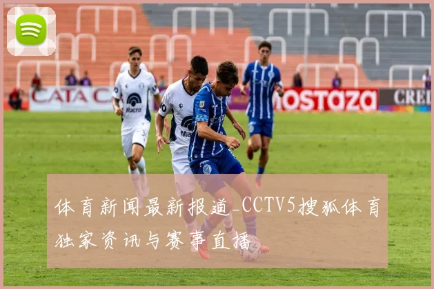 体育新闻最新报道_CCTV5搜狐体育独家资讯与赛事直播