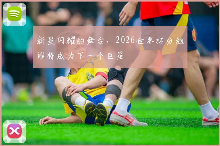 新星闪耀的舞台，2026世界杯分组谁将成为下一个巨星