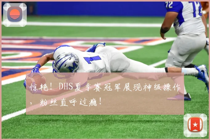 惊艳！DHS夏季赛冠军展现神级操作，粉丝直呼过瘾！
