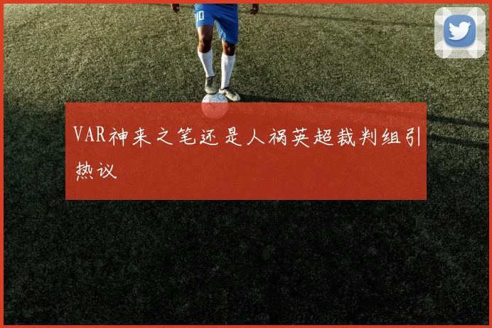 VAR神来之笔还是人祸英超裁判组引热议