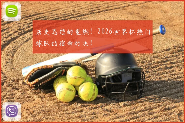 历史恩怨的重燃！2026世界杯热门球队的宿命对决！