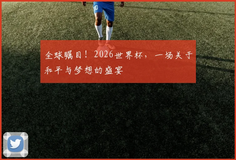 全球瞩目！2026世界杯，一场关于和平与梦想的盛宴
