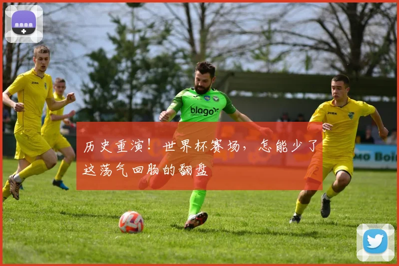 历史重演！世界杯赛场，怎能少了这荡气回肠的翻盘