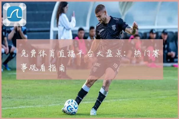 免费体育直播平台大盘点:热门赛事观看指南