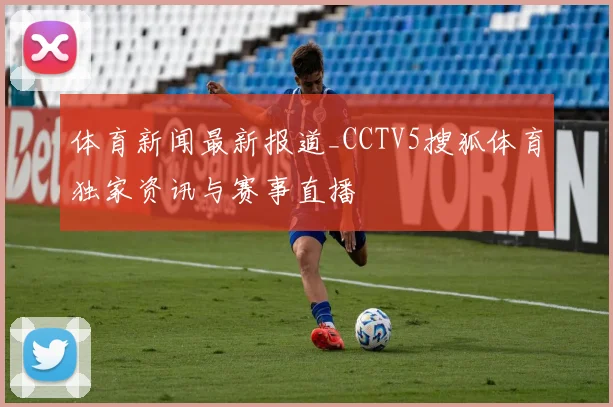 体育新闻最新报道_CCTV5搜狐体育独家资讯与赛事直播